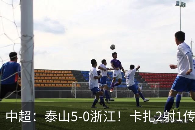 中超：泰山5-0浙江！卡扎2射1传、谢文能破门，徐俊驰、程进染红