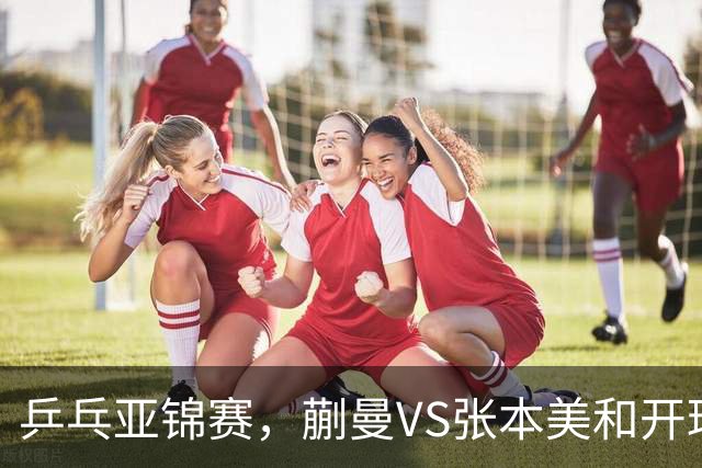 乒乓亚锦赛，蒯曼VS张本美和开球时间敲定，央视不直播，球迷祝福