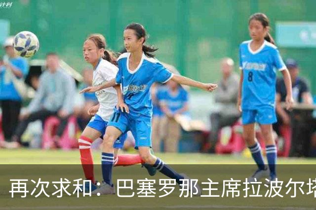 再次求和：巴塞罗那主席拉波尔塔向梅西发出动情信息