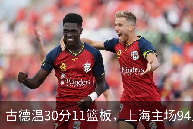 古德温30分11篮板，上海主场94比89击退福建