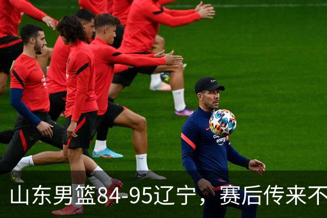 山东男篮84-95辽宁，赛后传来不可思议事实，邱彪教练一针见血