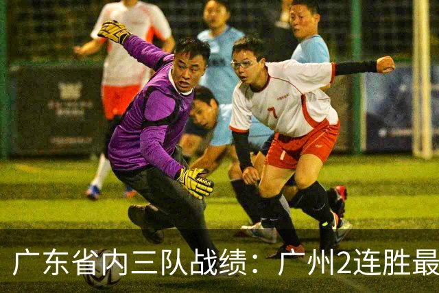 广东省内三队战绩：广州2连胜最佳 深圳1胜1负 广东两连败垫底