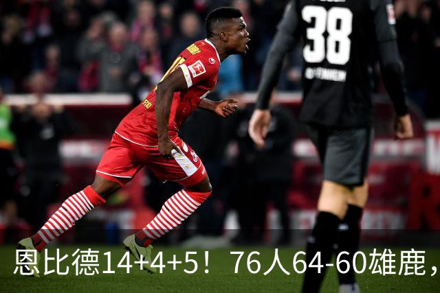 恩比德14+4+5！76人64-60雄鹿，看数据：他是头号功臣！