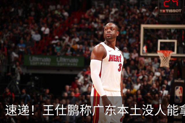 速递！王仕鹏称广东本土没人能拿30分，徐杰又加练，胡明轩成本土助攻王