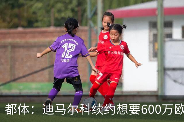 都体：迪马尔科续约想要600万欧，国米愿意提供500万欧加奖金