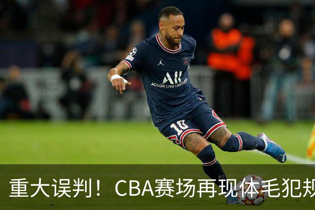 重大误判！CBA赛场再现体毛犯规，6大平台直播的重磅比赛闹笑话！