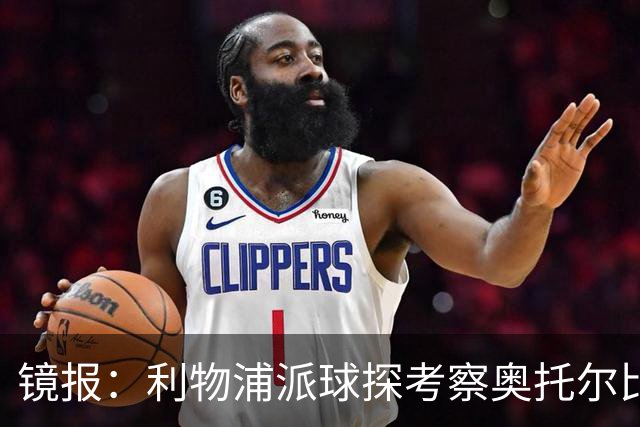 镜报：利物浦派球探考察奥托尔比，恩杜克韦有望提前回归