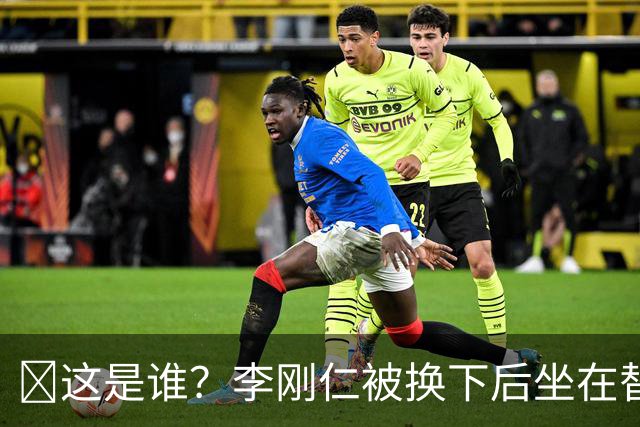 🤣这是谁？李刚仁被换下后坐在替补席 有人拿手指掏他的耳朵