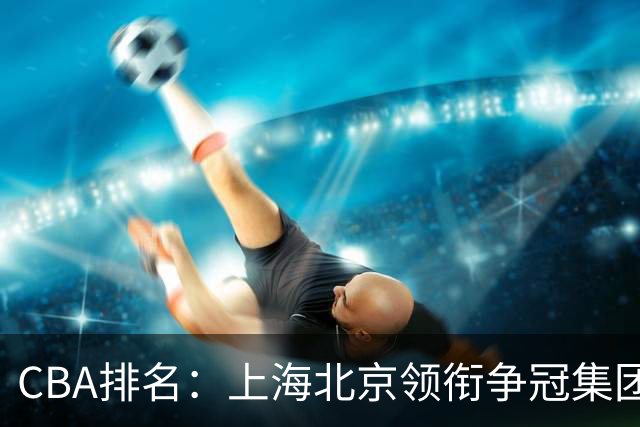 CBA排名：上海北京领衔争冠集团 四川飙升第5 广东一胜难求