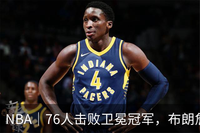 NBA｜76人击败卫冕冠军，布朗詹姆斯连线扣篮复刻名场面